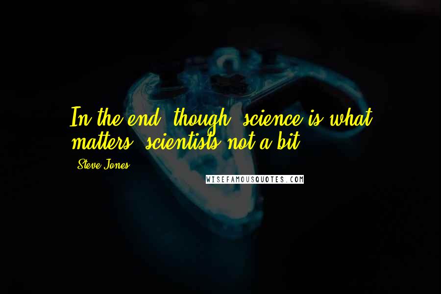 Steve Jones Quotes: In the end, though, science is what matters; scientists not a bit.