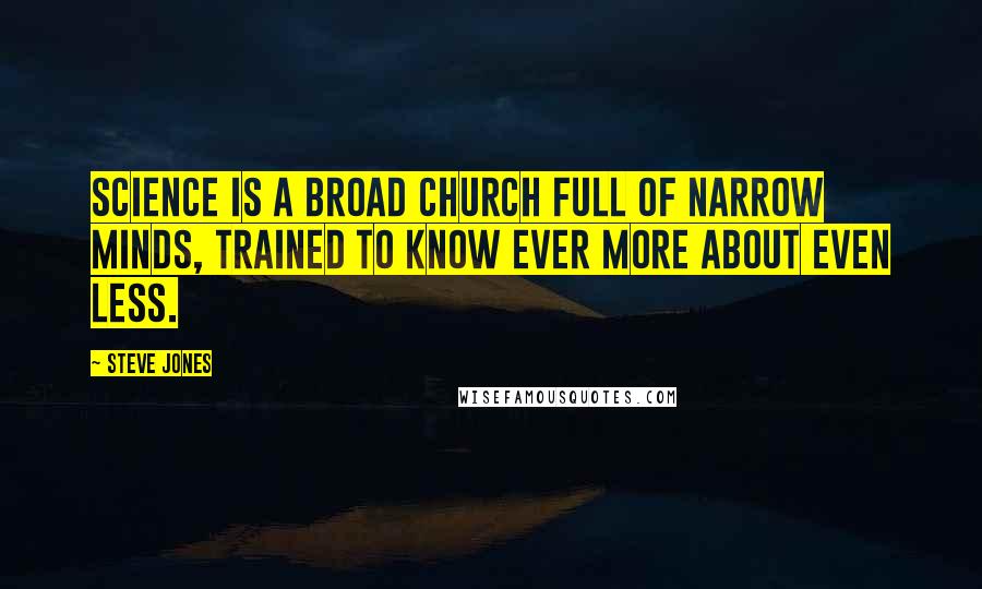 Steve Jones Quotes: Science is a broad church full of narrow minds, trained to know ever more about even less.