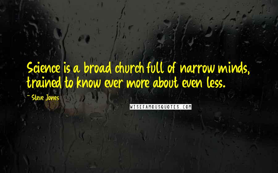 Steve Jones Quotes: Science is a broad church full of narrow minds, trained to know ever more about even less.