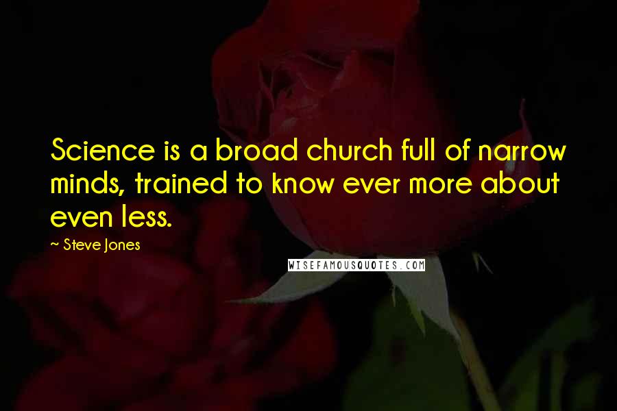Steve Jones Quotes: Science is a broad church full of narrow minds, trained to know ever more about even less.