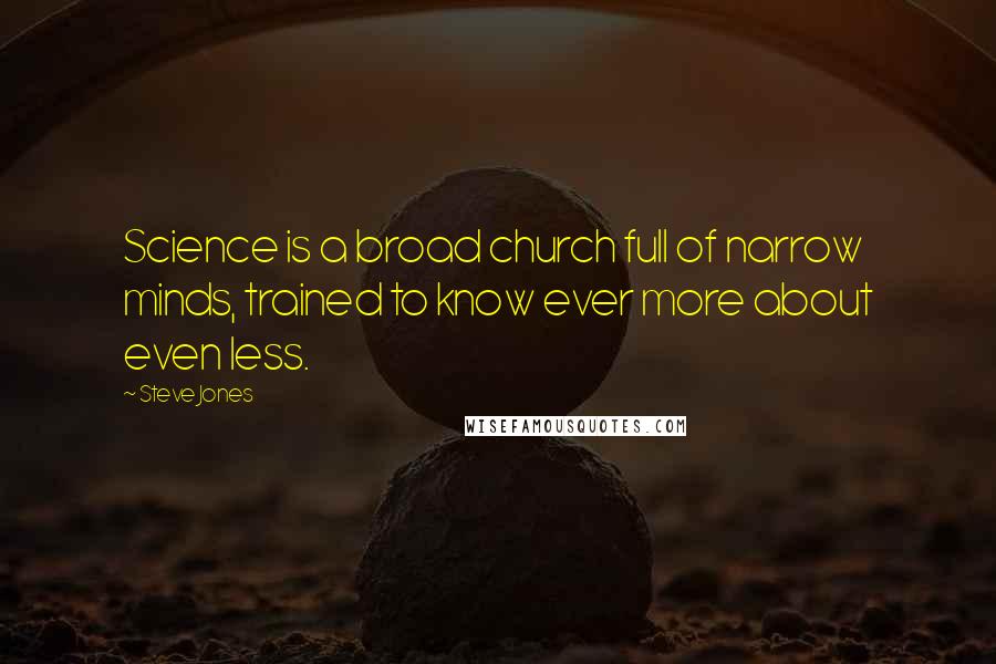 Steve Jones Quotes: Science is a broad church full of narrow minds, trained to know ever more about even less.