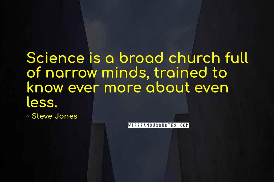 Steve Jones Quotes: Science is a broad church full of narrow minds, trained to know ever more about even less.
