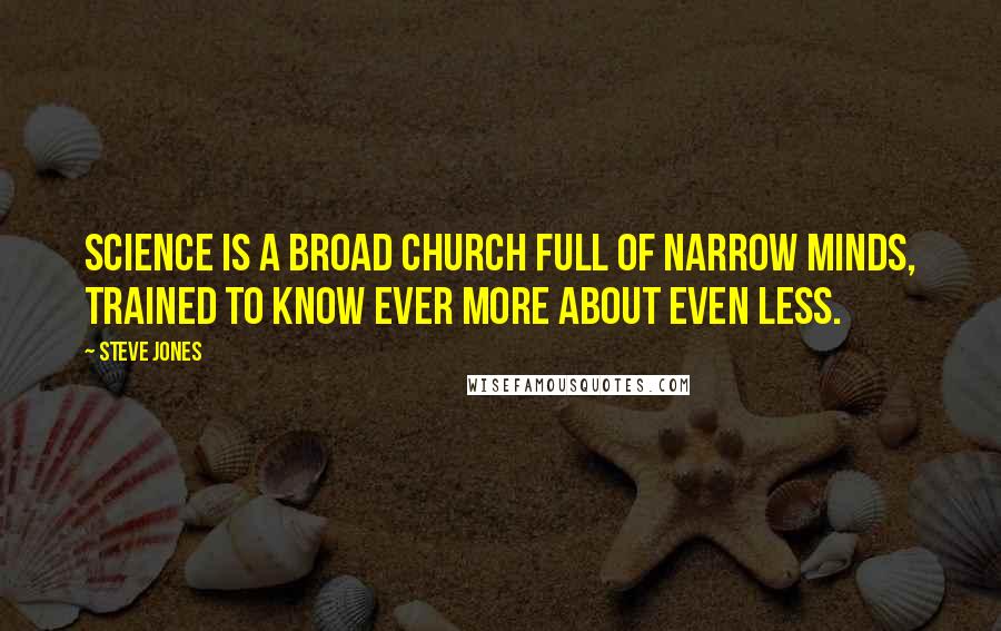 Steve Jones Quotes: Science is a broad church full of narrow minds, trained to know ever more about even less.