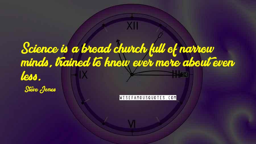 Steve Jones Quotes: Science is a broad church full of narrow minds, trained to know ever more about even less.