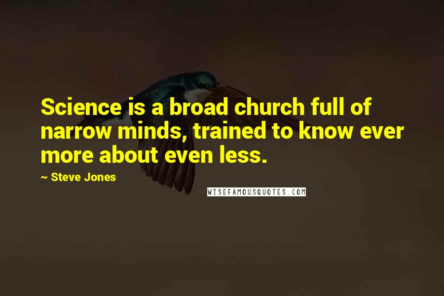 Steve Jones Quotes: Science is a broad church full of narrow minds, trained to know ever more about even less.