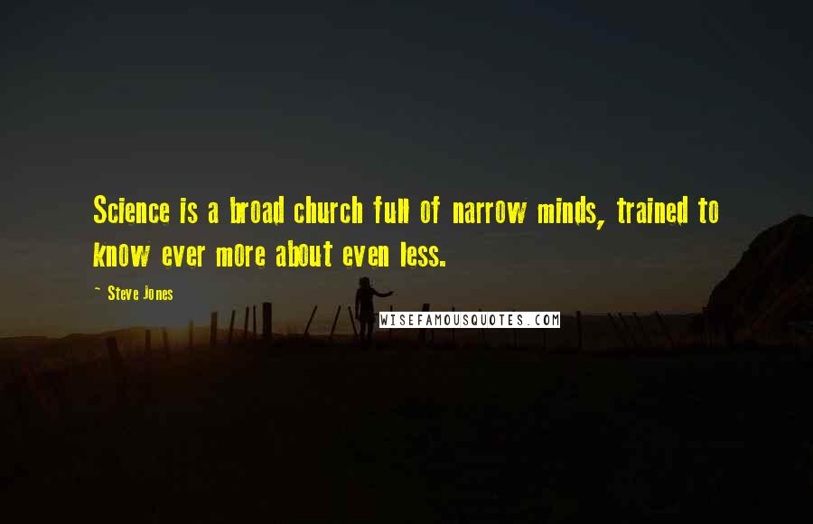 Steve Jones Quotes: Science is a broad church full of narrow minds, trained to know ever more about even less.