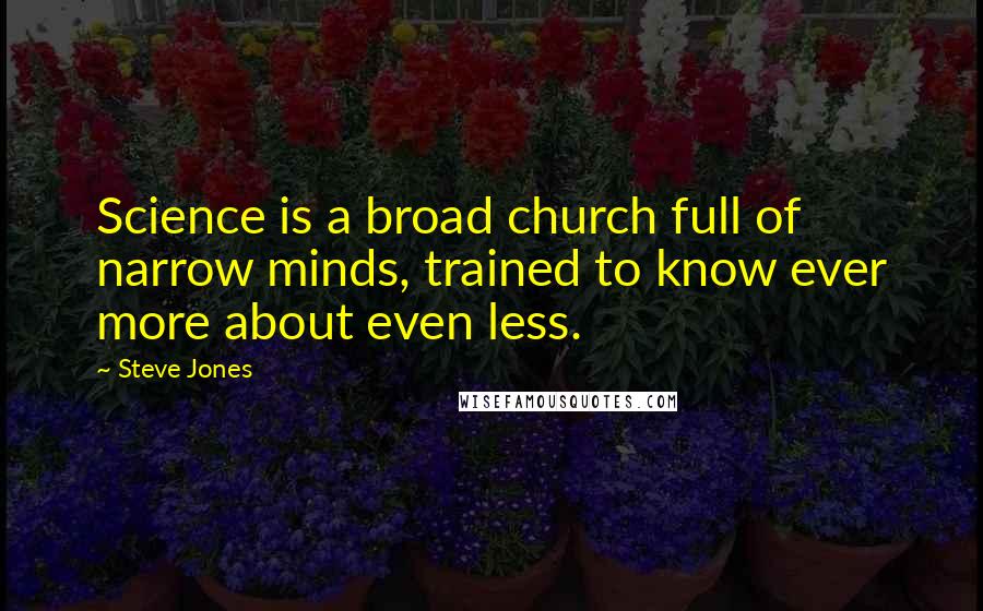 Steve Jones Quotes: Science is a broad church full of narrow minds, trained to know ever more about even less.