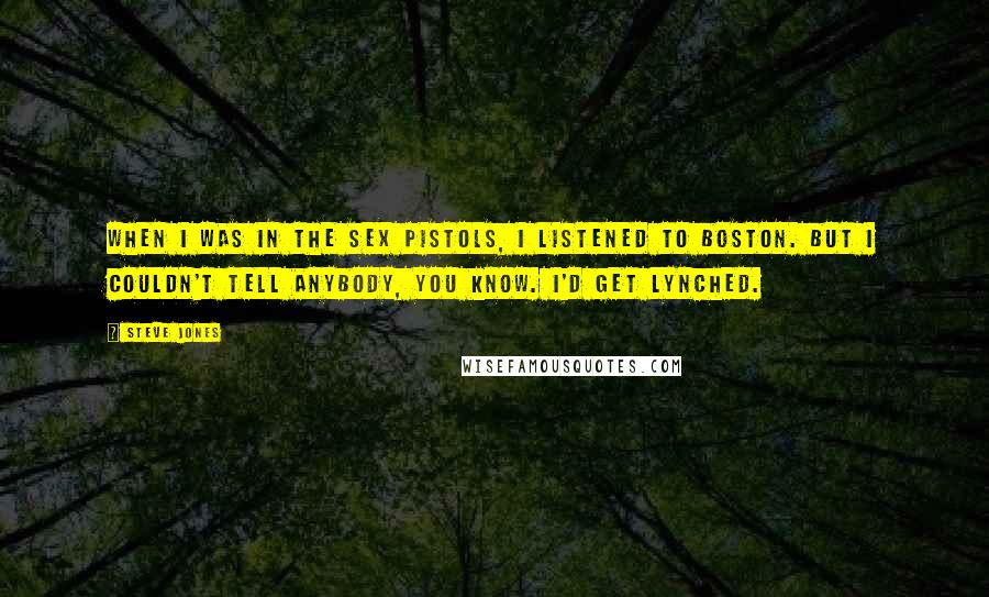 Steve Jones Quotes: When I was in the Sex Pistols, I listened to Boston. But I couldn't tell anybody, you know. I'd get lynched.