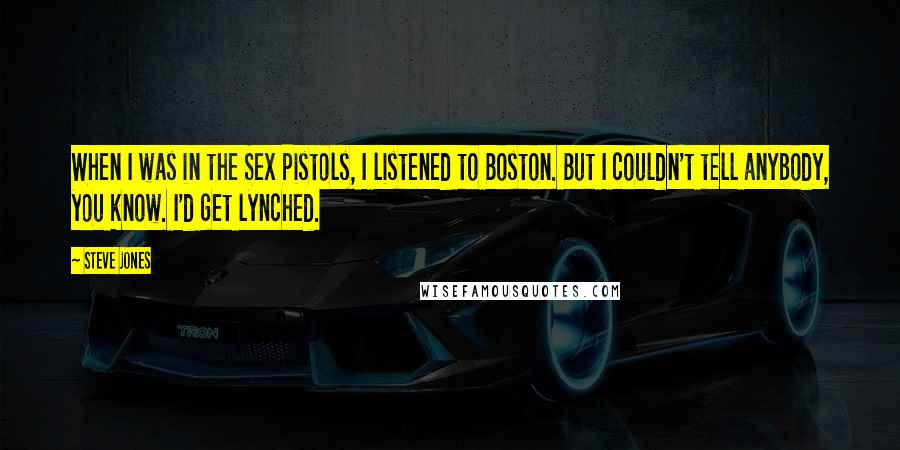 Steve Jones Quotes: When I was in the Sex Pistols, I listened to Boston. But I couldn't tell anybody, you know. I'd get lynched.