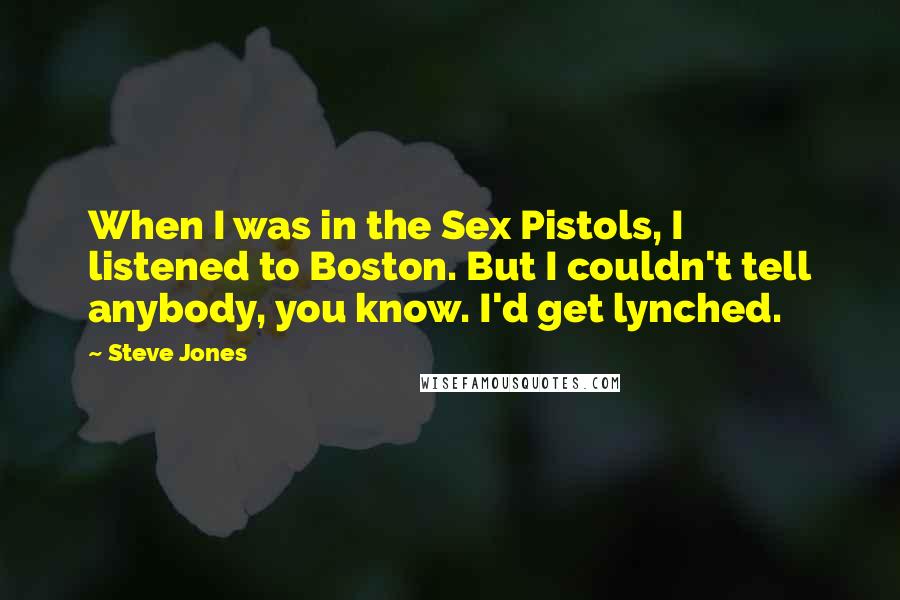 Steve Jones Quotes: When I was in the Sex Pistols, I listened to Boston. But I couldn't tell anybody, you know. I'd get lynched.
