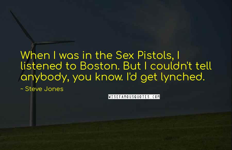 Steve Jones Quotes: When I was in the Sex Pistols, I listened to Boston. But I couldn't tell anybody, you know. I'd get lynched.