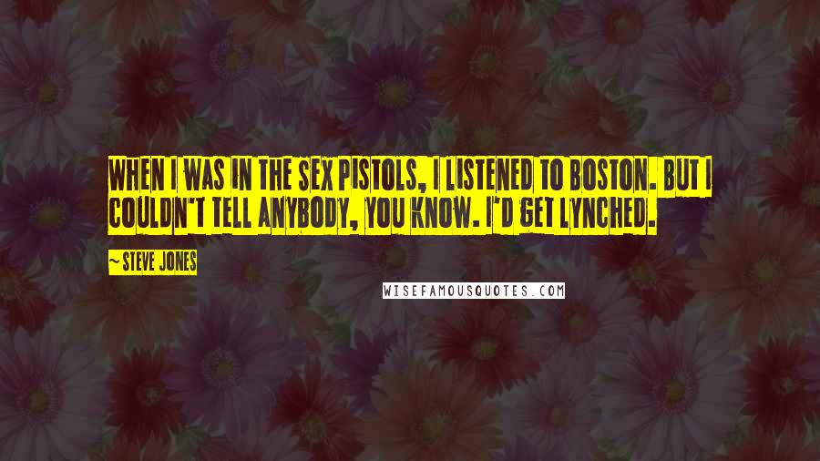 Steve Jones Quotes: When I was in the Sex Pistols, I listened to Boston. But I couldn't tell anybody, you know. I'd get lynched.