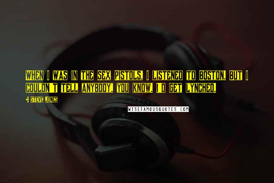 Steve Jones Quotes: When I was in the Sex Pistols, I listened to Boston. But I couldn't tell anybody, you know. I'd get lynched.
