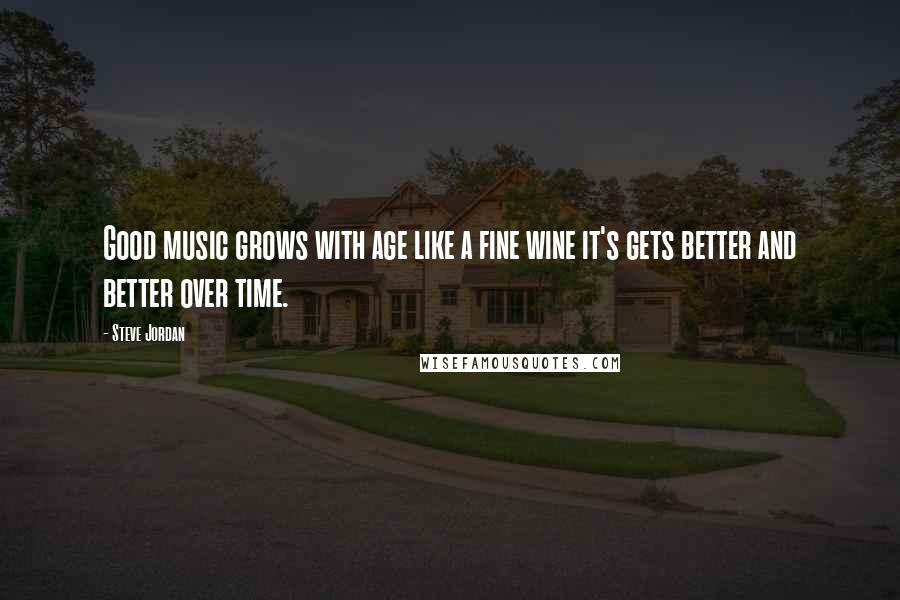 Steve Jordan Quotes: Good music grows with age like a fine wine it's gets better and better over time.