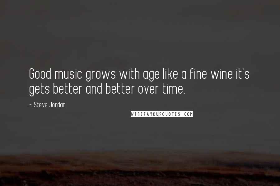 Steve Jordan Quotes: Good music grows with age like a fine wine it's gets better and better over time.