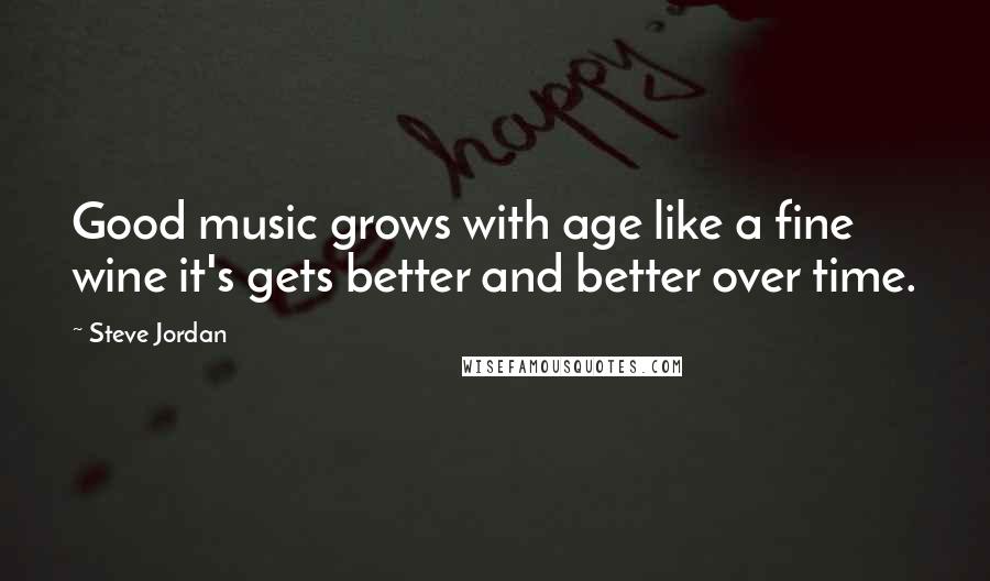 Steve Jordan Quotes: Good music grows with age like a fine wine it's gets better and better over time.