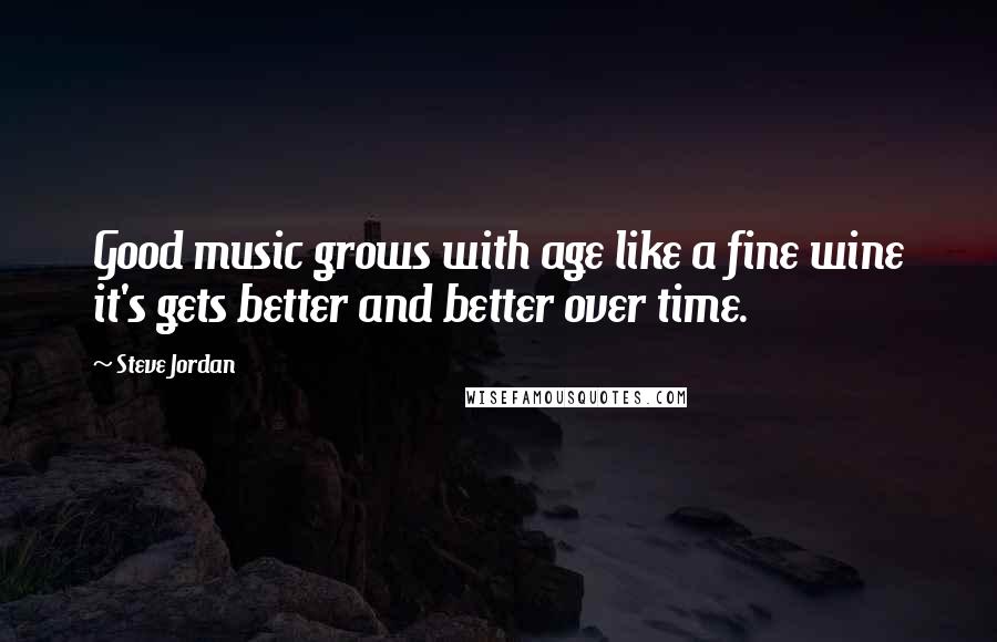 Steve Jordan Quotes: Good music grows with age like a fine wine it's gets better and better over time.