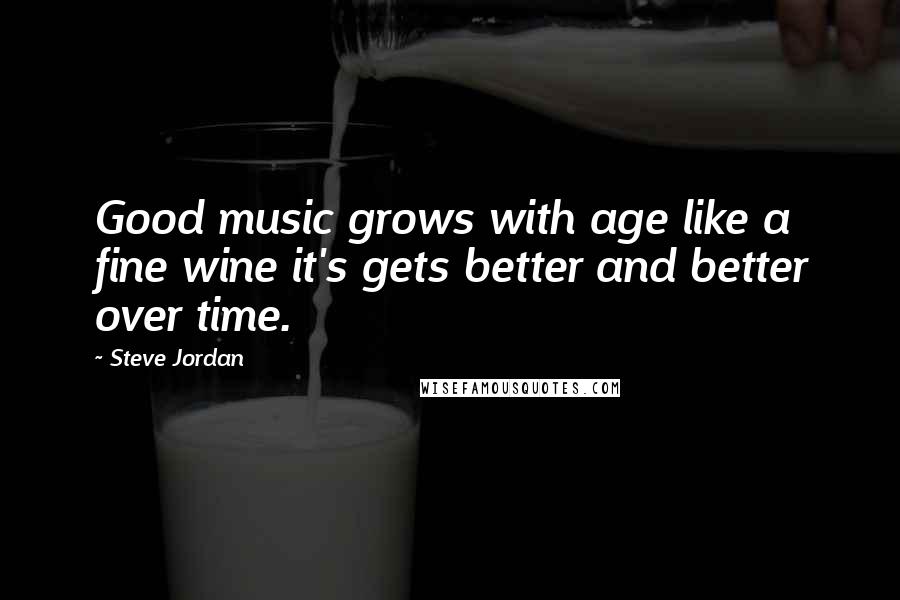 Steve Jordan Quotes: Good music grows with age like a fine wine it's gets better and better over time.