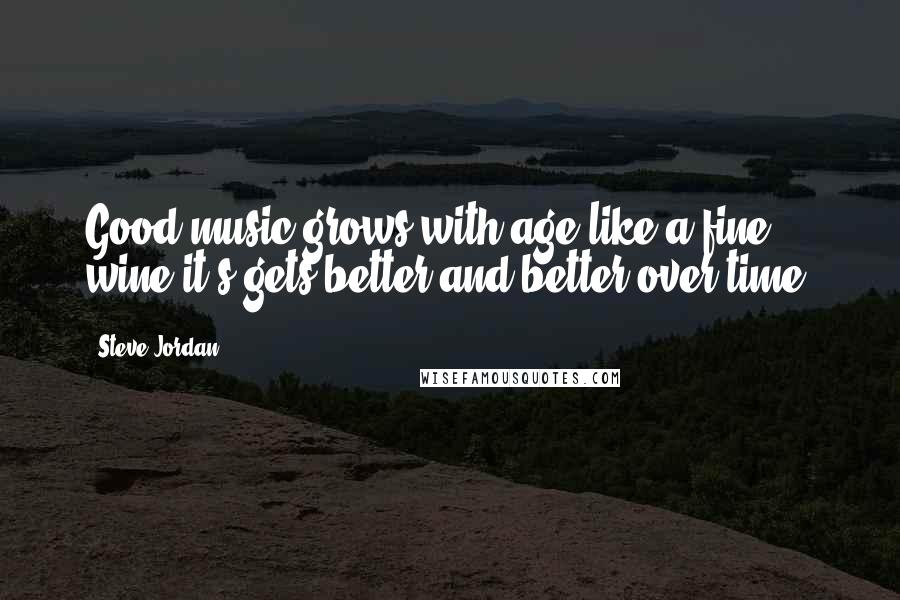 Steve Jordan Quotes: Good music grows with age like a fine wine it's gets better and better over time.