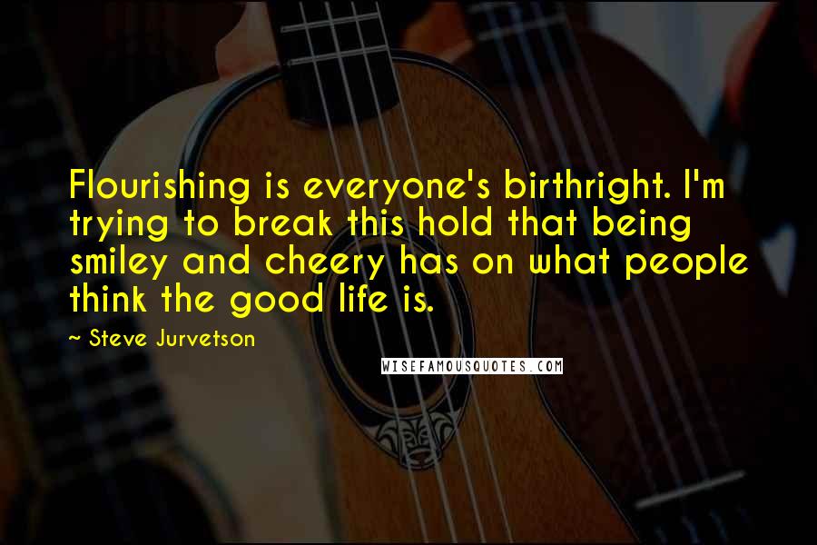 Steve Jurvetson Quotes: Flourishing is everyone's birthright. I'm trying to break this hold that being smiley and cheery has on what people think the good life is.