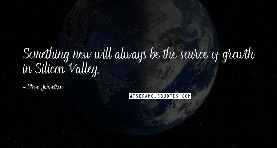Steve Jurvetson Quotes: Something new will always be the source of growth in Silicon Valley.