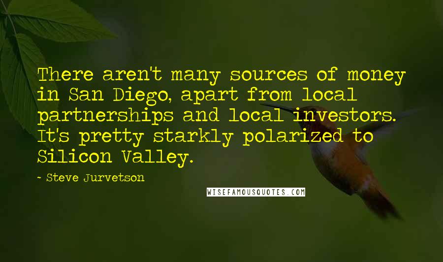 Steve Jurvetson Quotes: There aren't many sources of money in San Diego, apart from local partnerships and local investors. It's pretty starkly polarized to Silicon Valley.