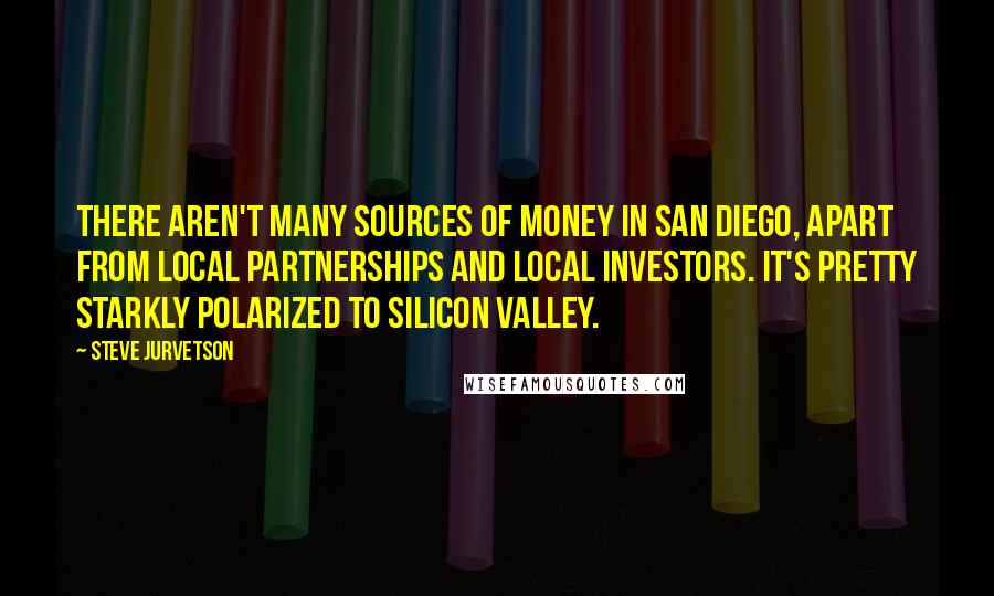 Steve Jurvetson Quotes: There aren't many sources of money in San Diego, apart from local partnerships and local investors. It's pretty starkly polarized to Silicon Valley.