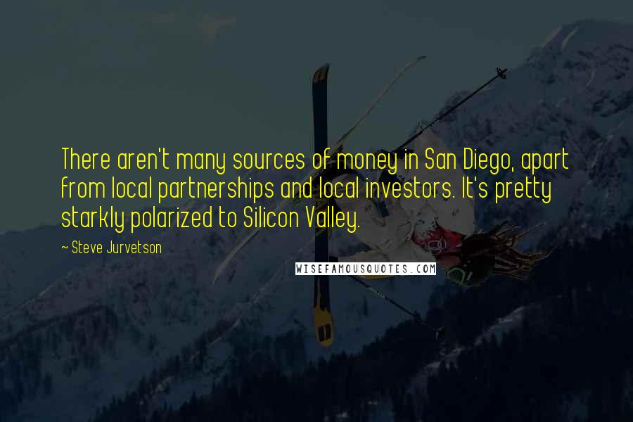 Steve Jurvetson Quotes: There aren't many sources of money in San Diego, apart from local partnerships and local investors. It's pretty starkly polarized to Silicon Valley.