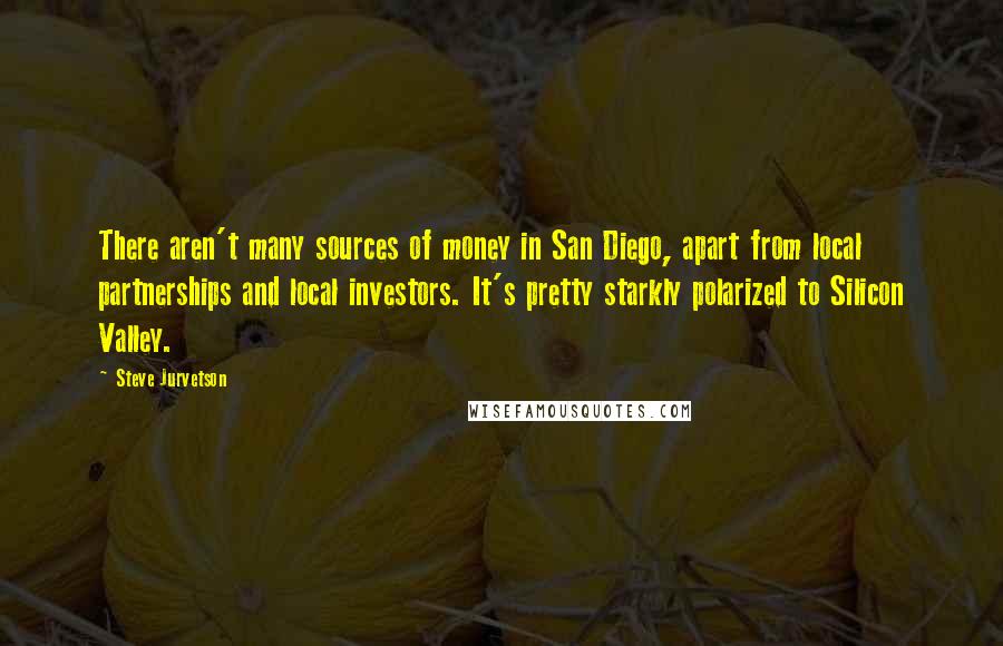 Steve Jurvetson Quotes: There aren't many sources of money in San Diego, apart from local partnerships and local investors. It's pretty starkly polarized to Silicon Valley.