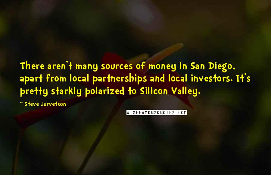 Steve Jurvetson Quotes: There aren't many sources of money in San Diego, apart from local partnerships and local investors. It's pretty starkly polarized to Silicon Valley.