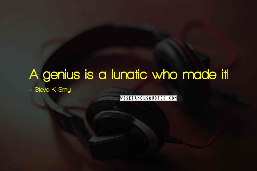 Steve K. Smy Quotes: A genius is a lunatic who made it!