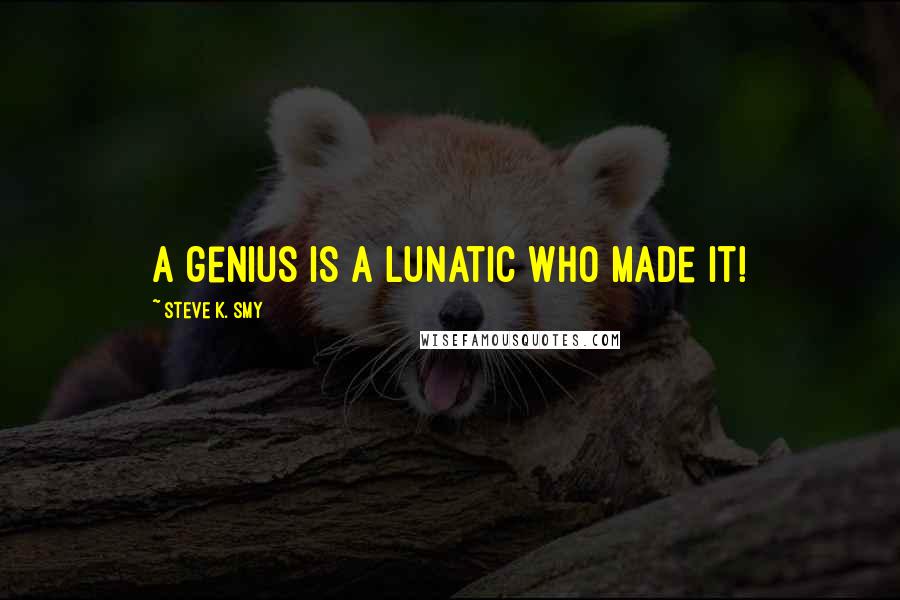 Steve K. Smy Quotes: A genius is a lunatic who made it!