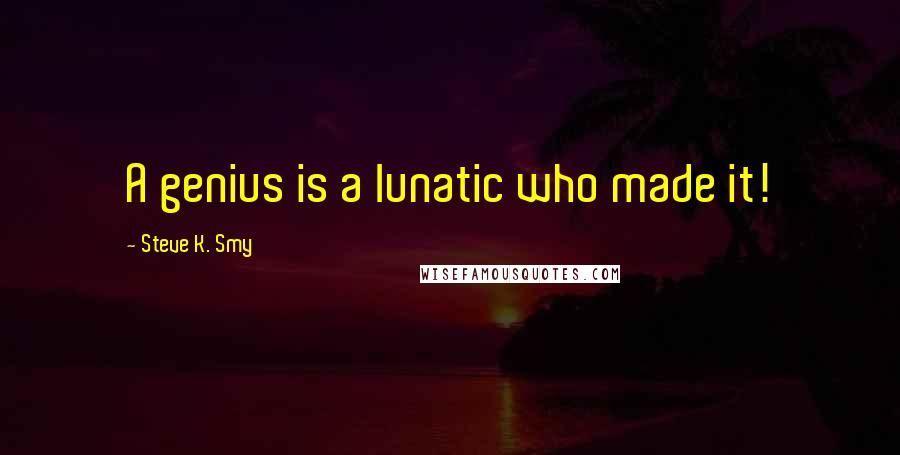 Steve K. Smy Quotes: A genius is a lunatic who made it!