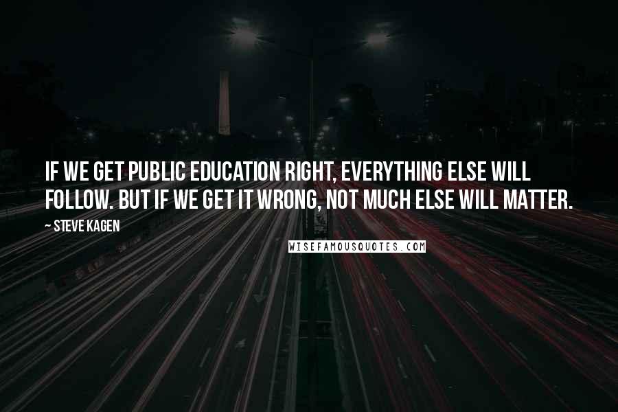 Steve Kagen Quotes: If we get public education right, everything else will follow. But if we get it wrong, not much else will matter.