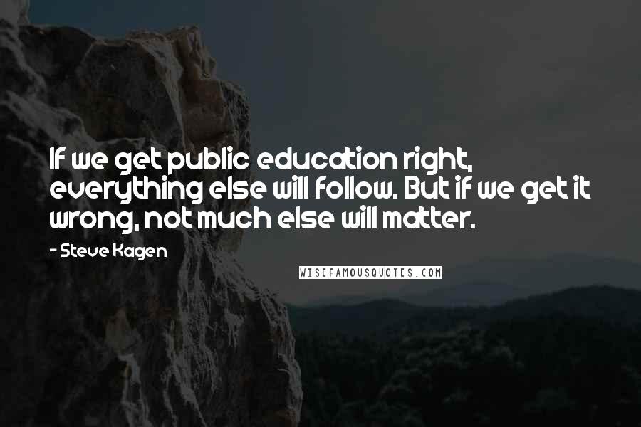 Steve Kagen Quotes: If we get public education right, everything else will follow. But if we get it wrong, not much else will matter.