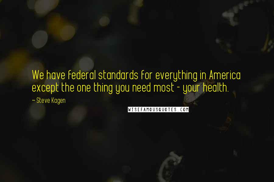 Steve Kagen Quotes: We have federal standards for everything in America except the one thing you need most - your health.