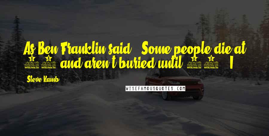 Steve Kamb Quotes: As Ben Franklin said, "Some people die at 25 and aren't buried until 75." I