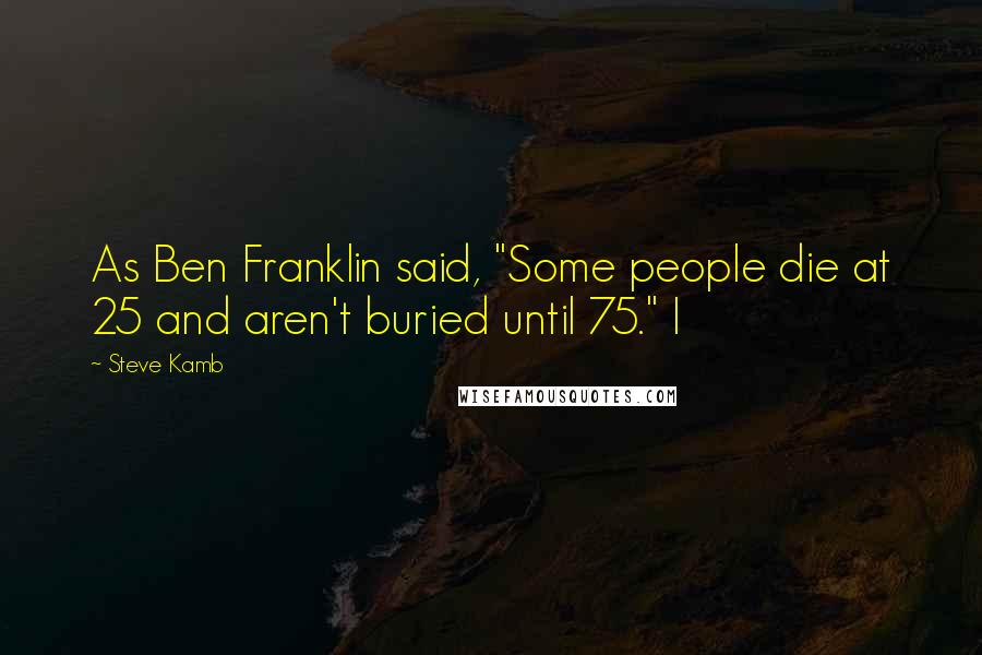 Steve Kamb Quotes: As Ben Franklin said, "Some people die at 25 and aren't buried until 75." I