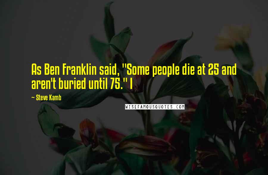 Steve Kamb Quotes: As Ben Franklin said, "Some people die at 25 and aren't buried until 75." I