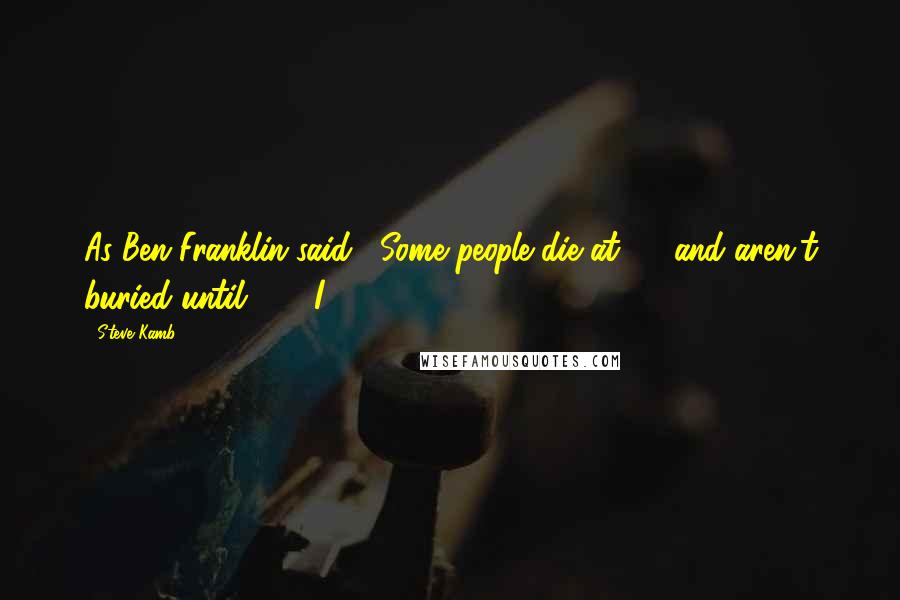 Steve Kamb Quotes: As Ben Franklin said, "Some people die at 25 and aren't buried until 75." I