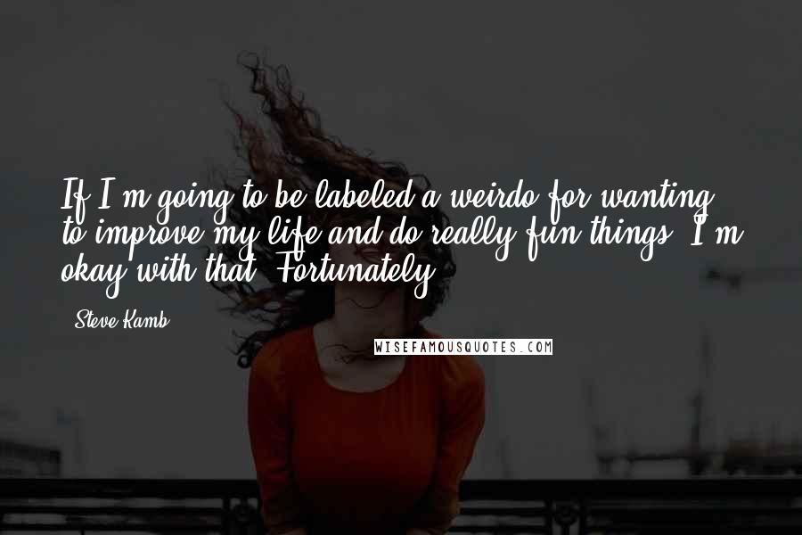 Steve Kamb Quotes: If I'm going to be labeled a weirdo for wanting to improve my life and do really fun things, I'm okay with that. Fortunately,