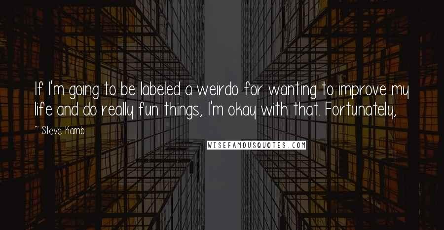 Steve Kamb Quotes: If I'm going to be labeled a weirdo for wanting to improve my life and do really fun things, I'm okay with that. Fortunately,