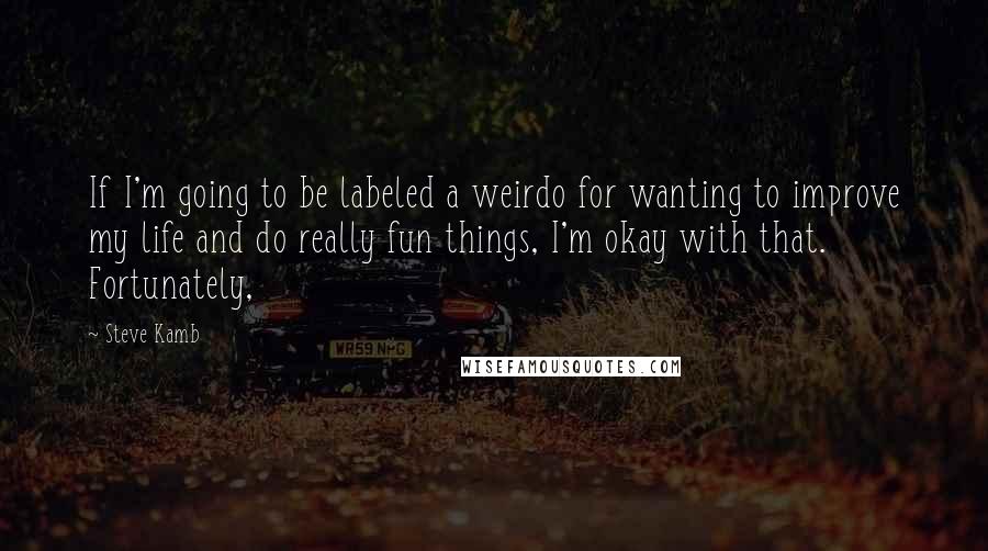 Steve Kamb Quotes: If I'm going to be labeled a weirdo for wanting to improve my life and do really fun things, I'm okay with that. Fortunately,