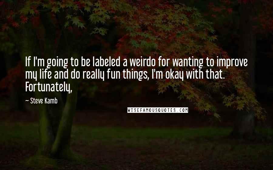 Steve Kamb Quotes: If I'm going to be labeled a weirdo for wanting to improve my life and do really fun things, I'm okay with that. Fortunately,