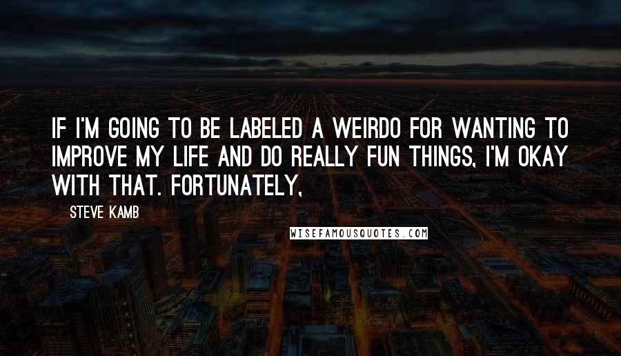 Steve Kamb Quotes: If I'm going to be labeled a weirdo for wanting to improve my life and do really fun things, I'm okay with that. Fortunately,