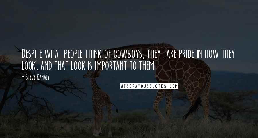 Steve Kanaly Quotes: Despite what people think of cowboys, they take pride in how they look, and that look is important to them.