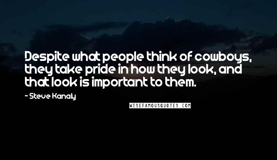 Steve Kanaly Quotes: Despite what people think of cowboys, they take pride in how they look, and that look is important to them.