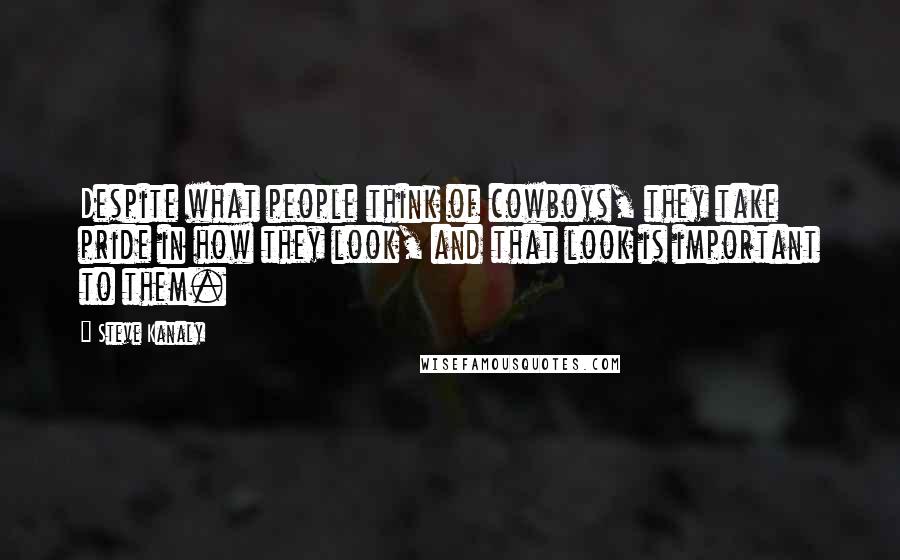 Steve Kanaly Quotes: Despite what people think of cowboys, they take pride in how they look, and that look is important to them.