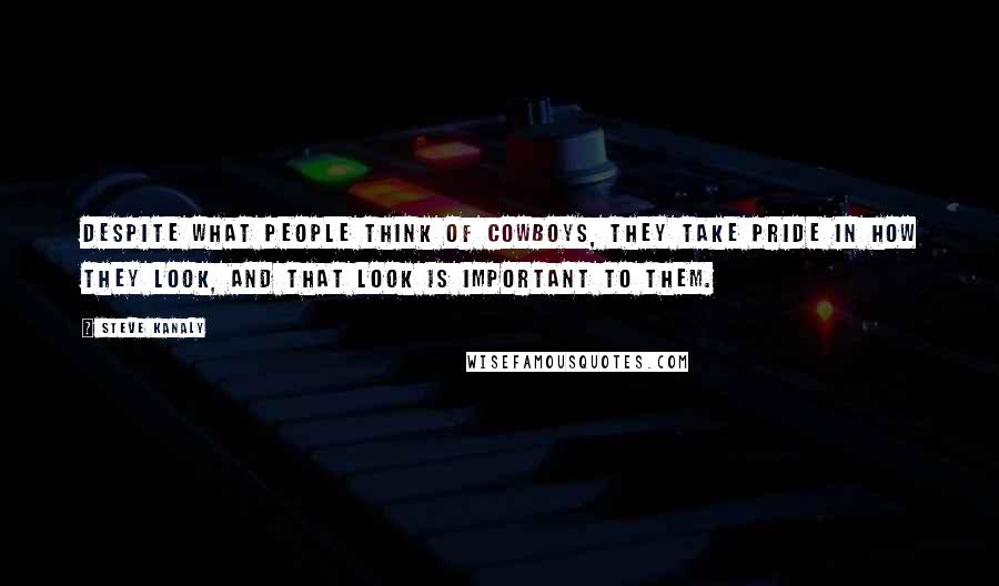 Steve Kanaly Quotes: Despite what people think of cowboys, they take pride in how they look, and that look is important to them.