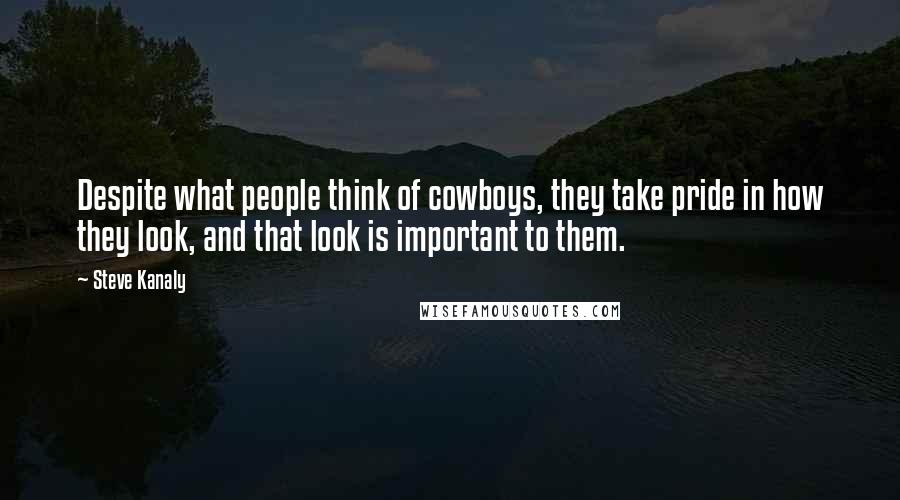 Steve Kanaly Quotes: Despite what people think of cowboys, they take pride in how they look, and that look is important to them.